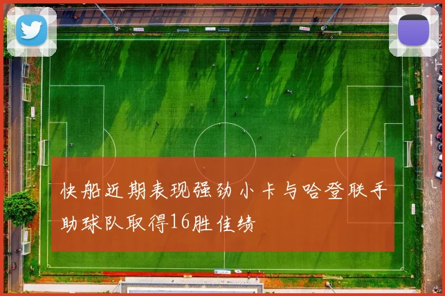 快船近期表现强劲小卡与哈登联手助球队取得16胜佳绩