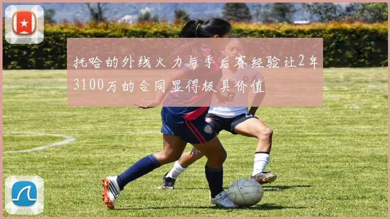 托哈的外线火力与季后赛经验让2年3100万的合同显得极具价值
