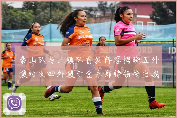 泰山队与三镇队首发阵容揭晓五外援对决四外援于金永郑铮领衔出战