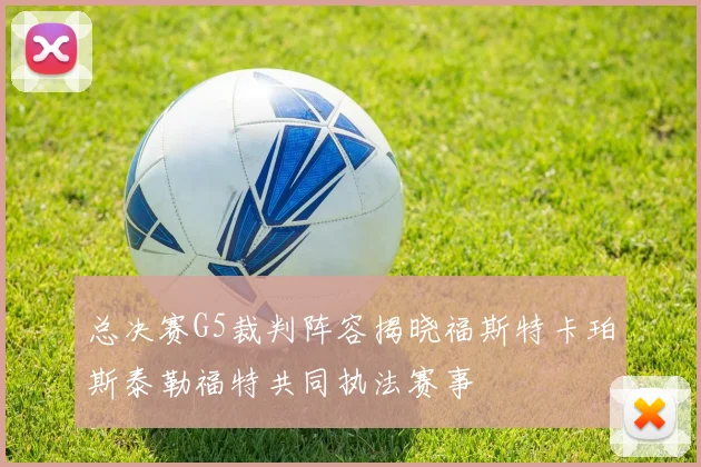总决赛G5裁判阵容揭晓福斯特卡珀斯泰勒福特共同执法赛事