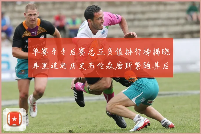 单赛季季后赛总正负值排行榜揭晓库里追赶历史布伦森唐斯紧随其后