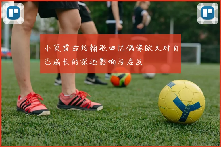 小莫雷兹约翰逊回忆偶像欧文对自己成长的深远影响与启发
