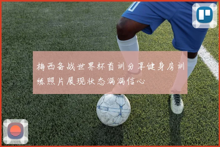 梅西备战世界杯首训分享健身房训练照片展现状态满满信心
