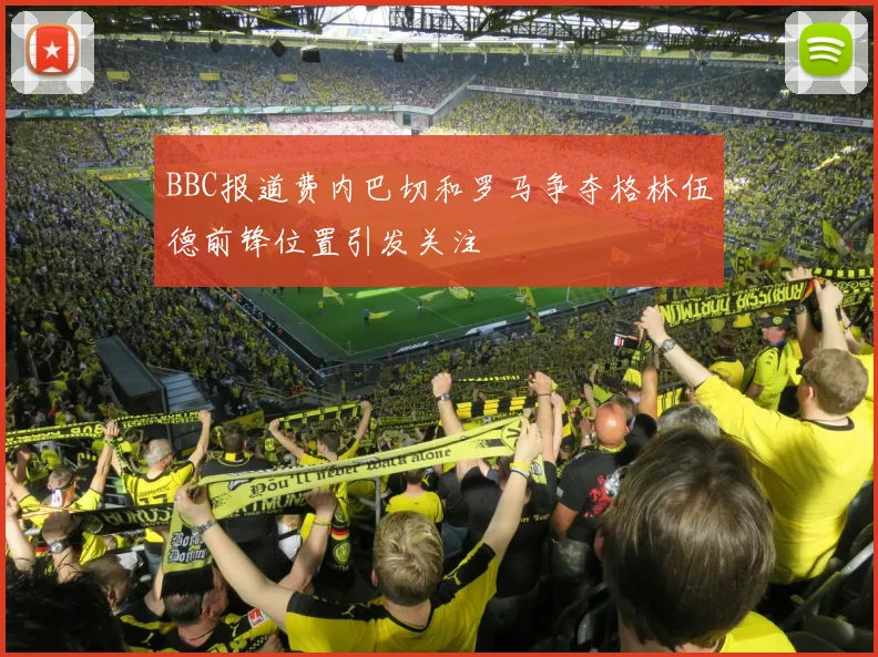 BBC报道费内巴切和罗马争夺格林伍德前锋位置引发关注