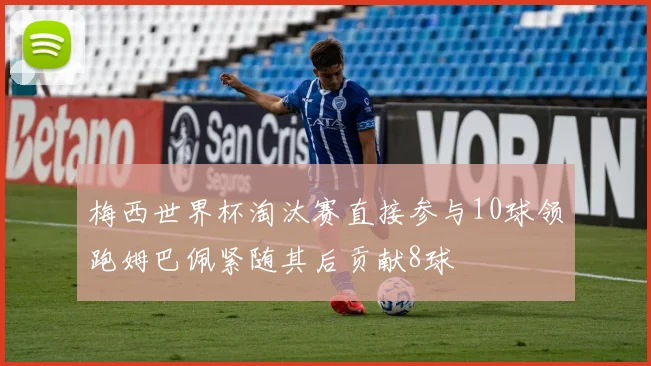 梅西世界杯淘汰赛直接参与10球领跑姆巴佩紧随其后贡献8球