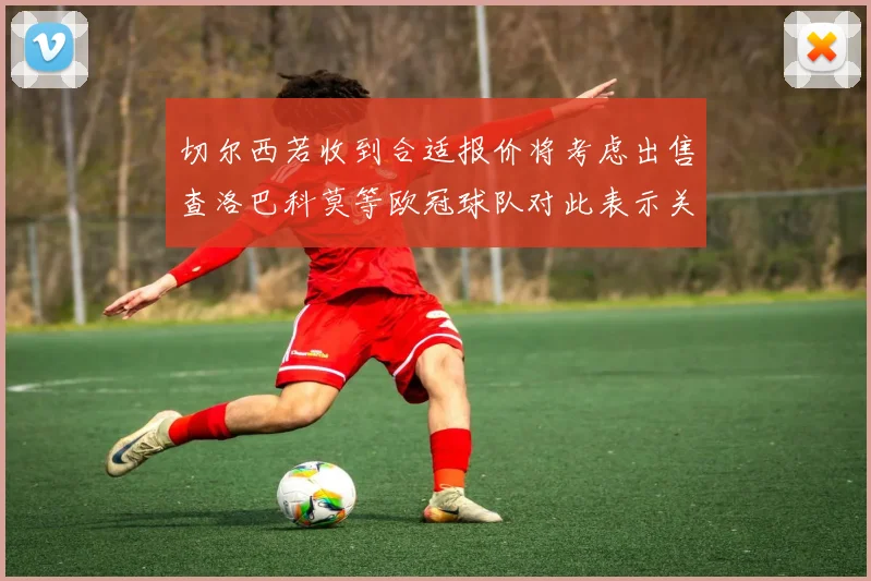 切尔西若收到合适报价将考虑出售查洛巴科莫等欧冠球队对此表示关注