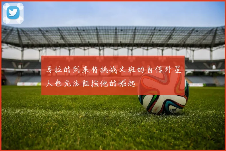 马拉的到来将挑战文班的自信外星人也无法阻挡他的崛起