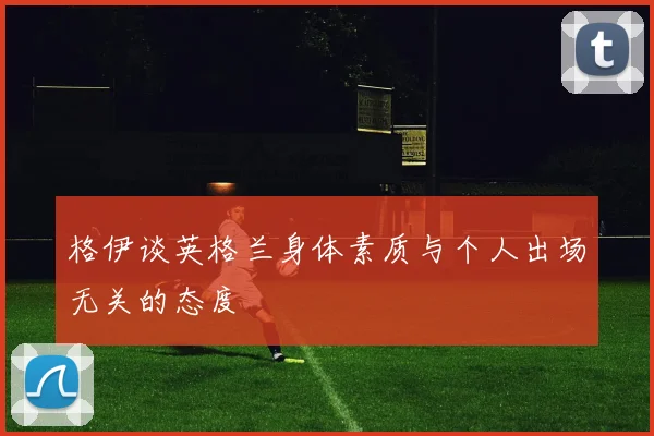 格伊谈英格兰身体素质与个人出场无关的态度