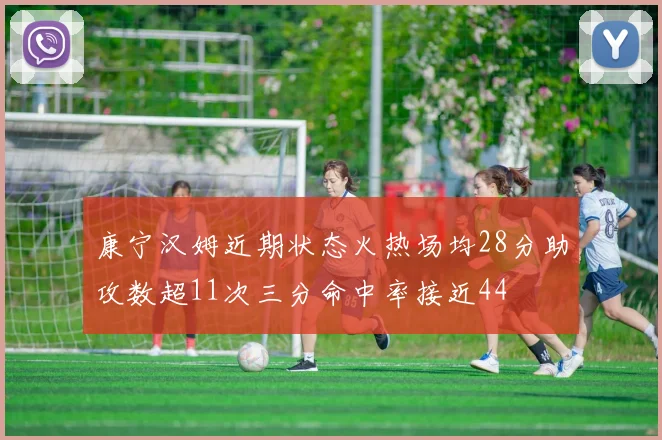 康宁汉姆近期状态火热场均28分助攻数超11次三分命中率接近44