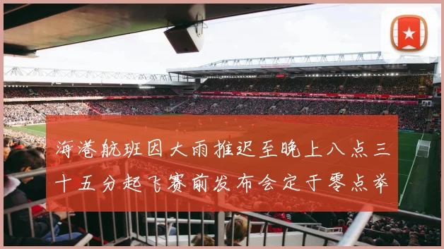 海港航班因大雨推迟至晚上八点三十五分起飞赛前发布会定于零点举行
