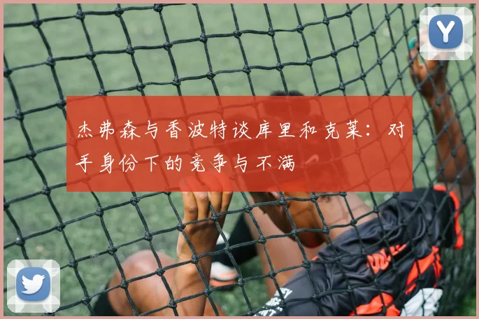 杰弗森与香波特谈库里和克莱：对手身份下的竞争与不满