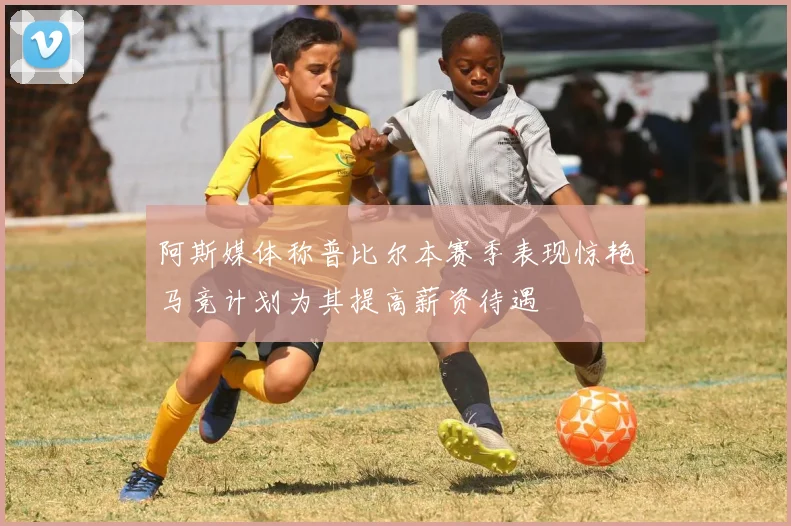 阿斯媒体称普比尔本赛季表现惊艳马竞计划为其提高薪资待遇