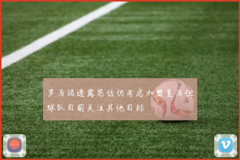 罗马诺透露恩佐仍考虑加盟皇马但球队目前关注其他目标