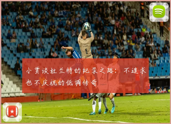 小贾谈杜兰特的纪录之路：不追求也不庆祝的低调传奇