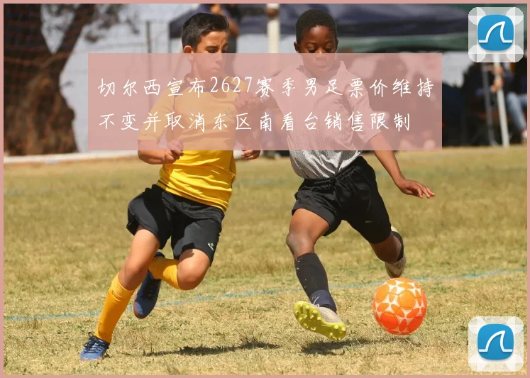 切尔西宣布2627赛季男足票价维持不变并取消东区南看台销售限制