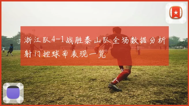 浙江队4-1战胜泰山队全场数据分析射门控球率表现一览