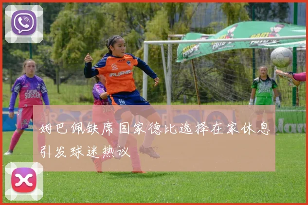 姆巴佩缺席国家德比选择在家休息引发球迷热议