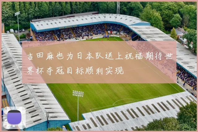 吉田麻也为日本队送上祝福期待世界杯夺冠目标顺利实现