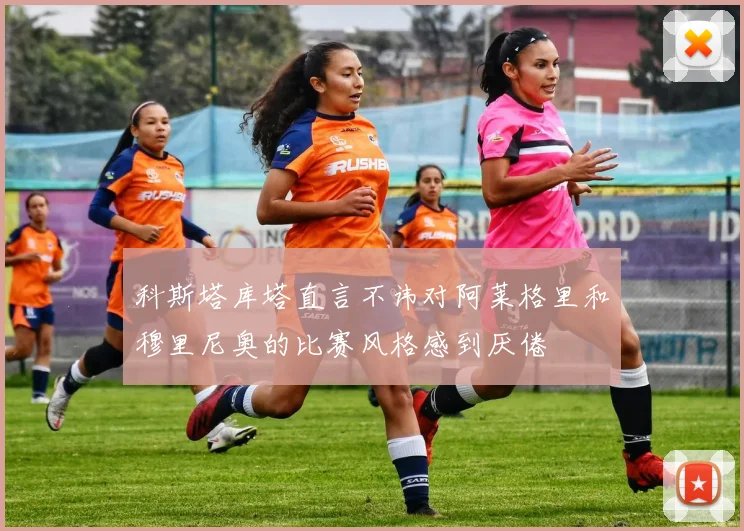 科斯塔库塔直言不讳对阿莱格里和穆里尼奥的比赛风格感到厌倦