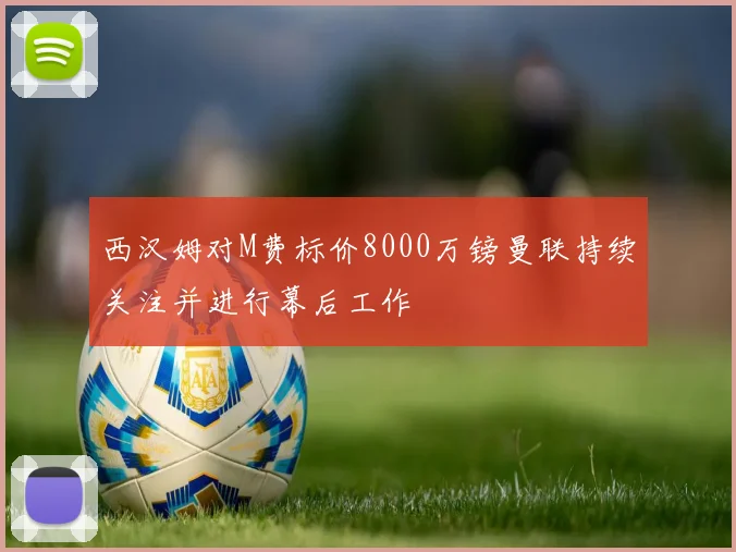 西汉姆对M费标价8000万镑曼联持续关注并进行幕后工作