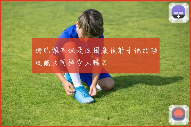 姆巴佩不仅是法国最佳射手他的助攻能力同样令人瞩目